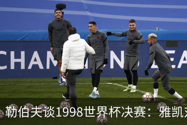 勒伯夫谈1998世界杯决赛：雅凯对我完全有信心 我要应对大罗挑战