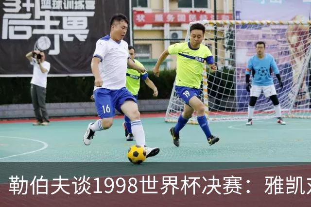 勒伯夫谈1998世界杯决赛：雅凯对我完全有信心 我要应对大罗挑战